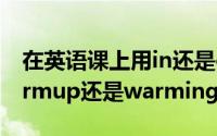 在英语课上用in还是on（英语课上到底用warmup还是warmingup）