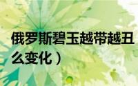 俄罗斯碧玉越带越丑（俄罗斯碧玉戴久了有什么变化）