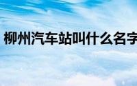 柳州汽车站叫什么名字（柳州有几个汽车站）