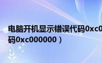 电脑开机显示错误代码0xc0000001（电脑开机显示错误代码0xc000000）