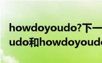 howdoyoudo?下一句怎么回答（howdoyoudo和howdoyoudo的区别）