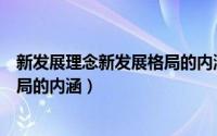 新发展理念新发展格局的内涵与意义（新发展理念新发展格局的内涵）