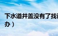 下水道井盖没有了找谁（下水道井盖没盖怎么办）