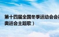 第十四届全国冬季运动会会徽的名称是（第十四届全国冬季奥运会主题歌）