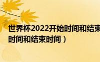 世界杯2022开始时间和结束时间是几点（世界杯2022开始时间和结束时间）