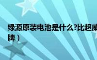 绿源原装电池是什么?比超威好吗?（绿源原装电池是什么品牌）