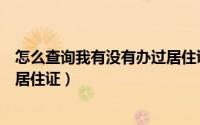 怎么查询我有没有办过居住证信息（怎么查询我有没有办过居住证）