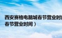 西安赛格电脑城春节营业时间2022年8月（西安赛格电脑城春节营业时间）