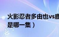 火影忍者多由也vs鹿丸（秽土多由也vs鹿丸是哪一集）