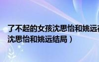 了不起的女孩沈思怡和姚远在一起是第几集（了不起的女孩沈思怡和姚远结局）