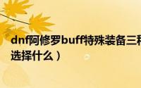 dnf阿修罗buff特殊装备三种哪种好（阿修罗buff装备应该选择什么）