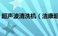 超声波清洗机（洁康超声波清洗机的优缺点）