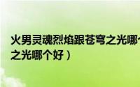 火男灵魂烈焰跟苍穹之光哪个好一点（火男灵魂烈焰跟苍穹之光哪个好）