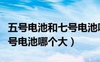 五号电池和七号电池哪个大些（五号电池和七号电池哪个大）