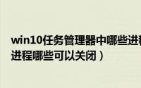 win10任务管理器中哪些进程可以关闭（win10任务管理器进程哪些可以关闭）