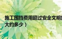 施工围挡费用超过安全文明施工费怎么办（工地围挡施工费大约多少）