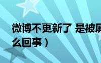 微博不更新了 是被屏蔽了（微博不更新是怎么回事）