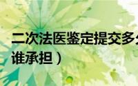 二次法医鉴定提交多久派出所（法医鉴定费用谁承担）