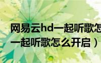 网易云hd一起听歌怎么开启声音（网易云hd一起听歌怎么开启）