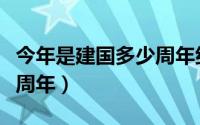 今年是建国多少周年纪念日（今年是建国多少周年）