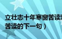 立壮志十年寒窗苦读对联的下一句（十年寒窗苦读的下一句）