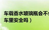 车载香水玻璃瓶会不会很危险（玻璃瓶香水放车里安全吗）