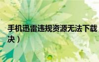 手机迅雷违规资源无法下载（手机迅雷下载违规资源怎么解决）