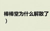 棒棒堂为什么解散了（棒棒堂为什么要解散呢）