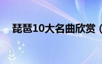 琵琶10大名曲欣赏（琵琶独奏十大名曲）