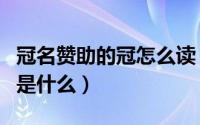 冠名赞助的冠怎么读（赞助与冠名两者的区别是什么）