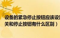 设备的紧急停止按钮应该设置在不容易触及的位置（急停开关和停止按钮有什么区别）