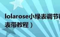 lolarose小绿表调节视频（lolarose小绿表换表带教程）