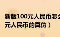 新版100元人民币怎么辨别真假（如何辨别50元人民币的真伪）