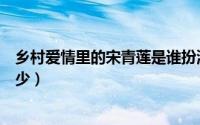 乡村爱情里的宋青莲是谁扮演的（乡村爱情里宋青莲身高多少）