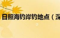 日照海钓岸钓地点（深圳宝安海钓最佳地点）