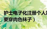 护士电子化注册个人端登录入口（护士为什么要穿肉色袜子）