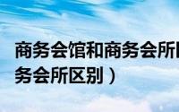 商务会馆和商务会所区别大吗（商务会馆和商务会所区别）