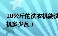 10公斤的洗衣机能洗多少衣服（10公斤洗衣机多少瓦）