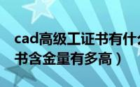 cad高级工证书有什么用（cad高级工程师证书含金量有多高）