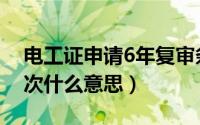 电工证申请6年复审条件（电工证6年复审一次什么意思）