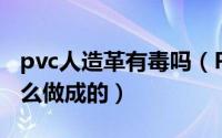 pvc人造革有毒吗（PVC人造皮革的原料是什么做成的）