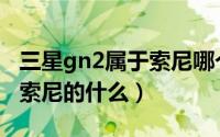 三星gn2属于索尼哪个水平（三星gn2相当于索尼的什么）