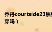 乔丹courtside23黑红（乔丹courtside23耐穿吗）