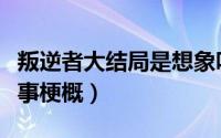 叛逆者大结局是想象吗（叛逆者最后大结局故事梗概）