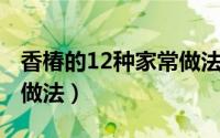 香椿的12种家常做法 大厨（香椿的12种家常做法）