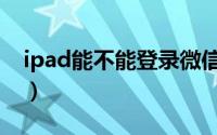 ipad能不能登录微信（ipad可以登录微信吗）