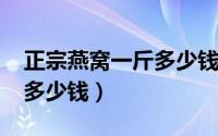 正宗燕窝一斤多少钱2021年（正宗燕窝一斤多少钱）