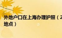 外地户口在上海办理护照（2021年外地户口在北京护照办理地点）