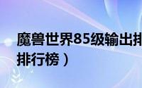 魔兽世界85级输出排行（85级魔兽世界dps排行榜）