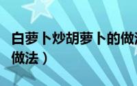 白萝卜炒胡萝卜的做法（白胡萝卜炒肉丝家常做法）